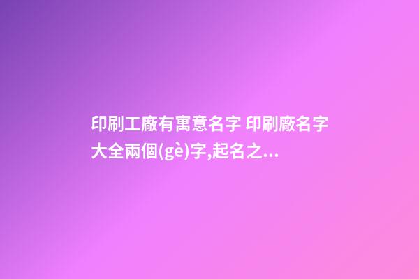 印刷工廠有寓意名字 印刷廠名字大全兩個(gè)字,起名之家-第1張-公司起名-玄機(jī)派